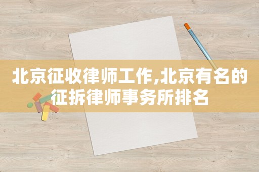 北京征收律師工作,北京有名的征拆律師事務(wù)所排名