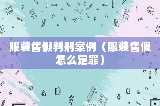 服裝售假判刑案例（服裝售假怎么定罪）