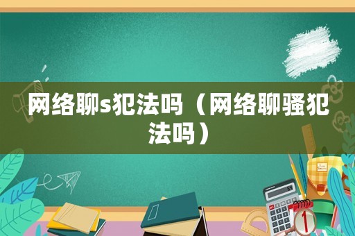 網(wǎng)絡(luò)聊s犯法嗎（網(wǎng)絡(luò)聊騷犯法嗎）