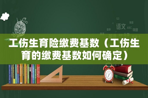 工傷生育險繳費基數(shù)（工傷生育的繳費基數(shù)如何確定）