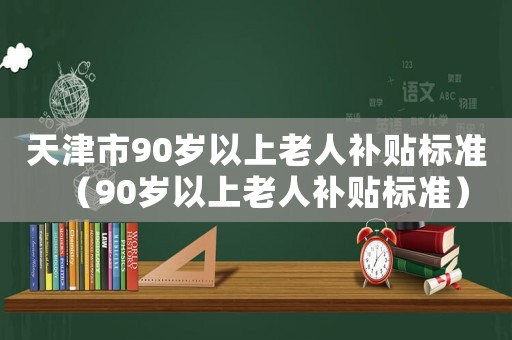 天津市90歲以上老人補(bǔ)貼標(biāo)準(zhǔn)（90歲以上老人補(bǔ)貼標(biāo)準(zhǔn)）