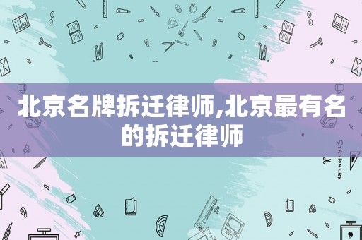 北京名牌拆遷律師,北京最有名的拆遷律師