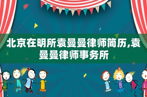 北京在明所袁曼曼律師簡(jiǎn)歷,袁曼曼律師事務(wù)所