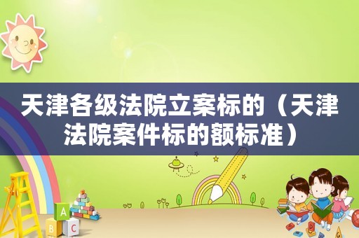 天津各級法院立案標的（天津法院案件標的額標準）