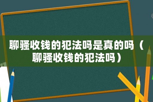 聊騷收錢(qián)的犯法嗎是真的嗎（聊騷收錢(qián)的犯法嗎）