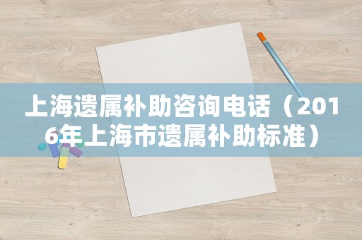 上海遺屬補(bǔ)助咨詢(xún)電話(huà)（2016年上海市遺屬補(bǔ)助標(biāo)準(zhǔn)）