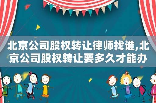 北京公司股權(quán)轉(zhuǎn)讓律師找誰(shuí),北京公司股權(quán)轉(zhuǎn)讓要多久才能辦好