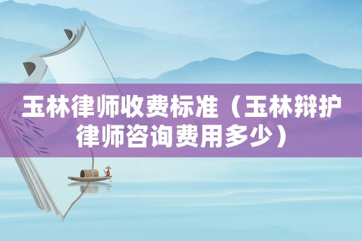 玉林律師收費(fèi)標(biāo)準(zhǔn)（玉林辯護(hù)律師咨詢費(fèi)用多少）
