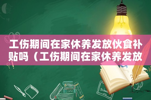 工傷期間在家休養(yǎng)發(fā)放伙食補(bǔ)貼嗎（工傷期間在家休養(yǎng)發(fā)放伙食補(bǔ)貼）