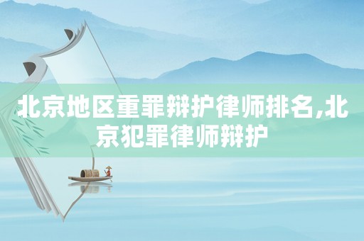 北京地區(qū)重罪辯護律師排名,北京犯罪律師辯護