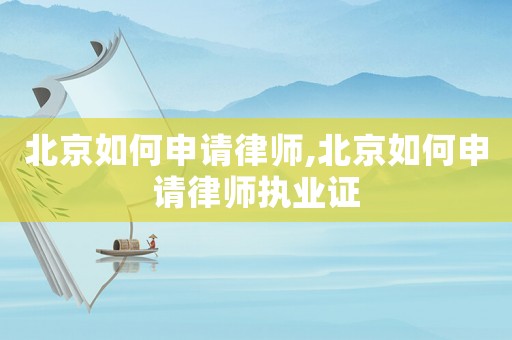北京如何申請律師,北京如何申請律師執(zhí)業(yè)證