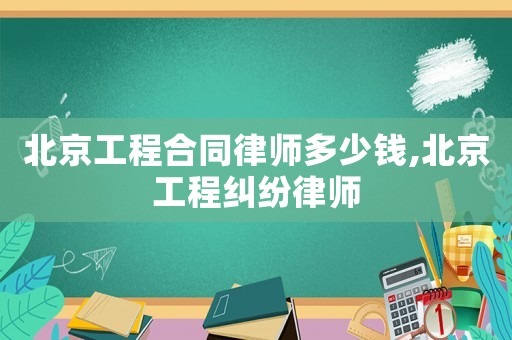 北京工程合同律師多少錢,北京工程糾紛律師