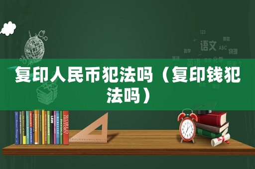 復(fù)印人民幣犯法嗎（復(fù)印錢犯法嗎）
