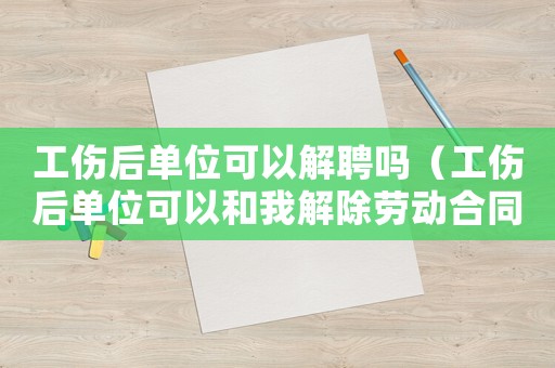 工傷后單位可以解聘嗎（工傷后單位可以和我解除勞動(dòng)合同嗎）