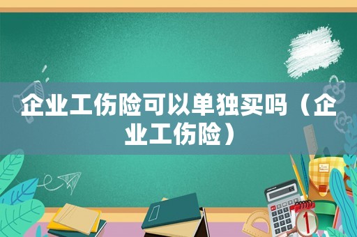 企業(yè)工傷險(xiǎn)可以單獨(dú)買嗎（企業(yè)工傷險(xiǎn)）