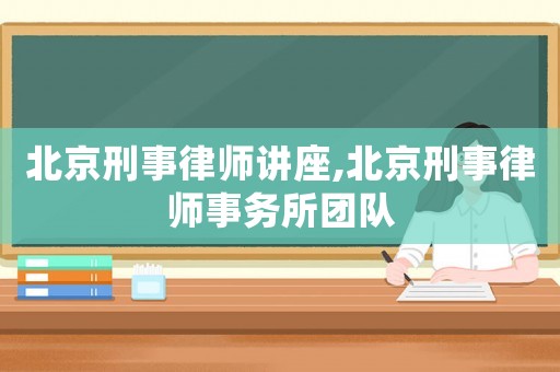 北京刑事律師講座,北京刑事律師事務(wù)所團(tuán)隊(duì)
