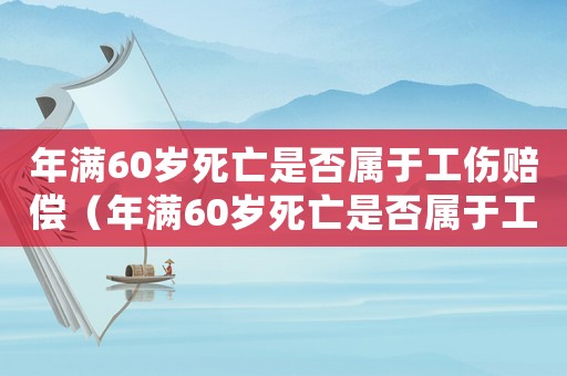年滿60歲死亡是否屬于工傷賠償（年滿60歲死亡是否屬于工傷）