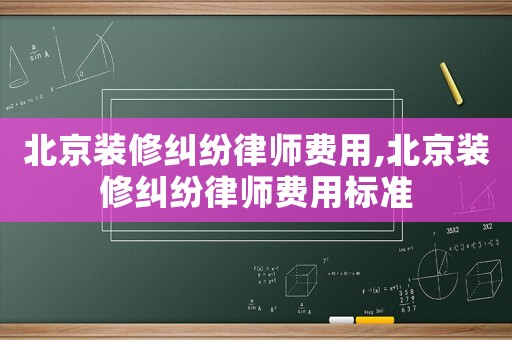 北京裝修糾紛律師費用,北京裝修糾紛律師費用標準