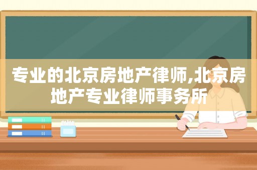 專業(yè)的北京房地產(chǎn)律師,北京房地產(chǎn)專業(yè)律師事務所
