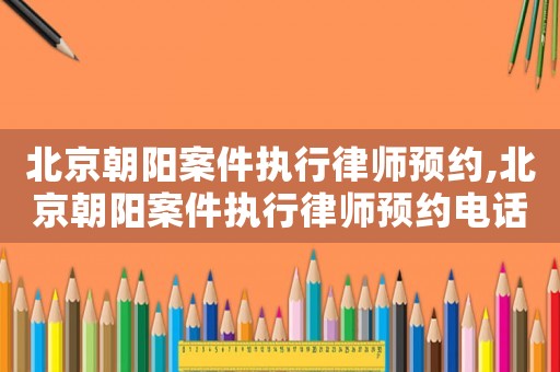 北京朝陽案件執(zhí)行律師預(yù)約,北京朝陽案件執(zhí)行律師預(yù)約電話號(hào)碼