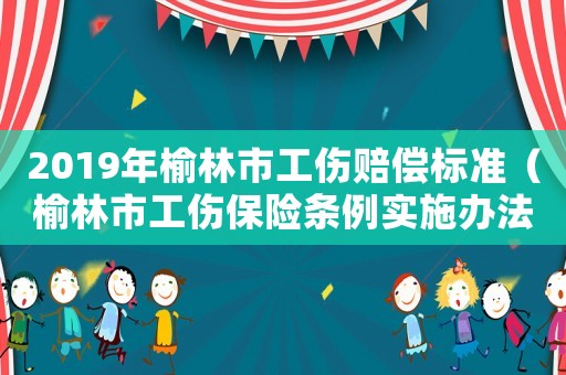 2019年榆林市工傷賠償標(biāo)準(zhǔn)（榆林市工傷保險條例實(shí)施辦法）