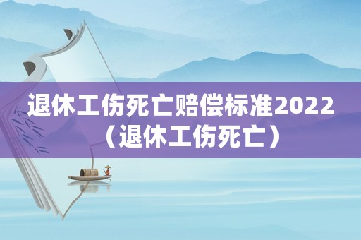 退休工傷死亡賠償標(biāo)準(zhǔn)2022（退休工傷死亡）