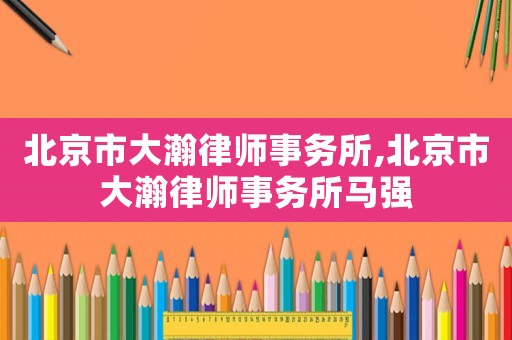 北京市大瀚律師事務(wù)所,北京市大瀚律師事務(wù)所馬強
