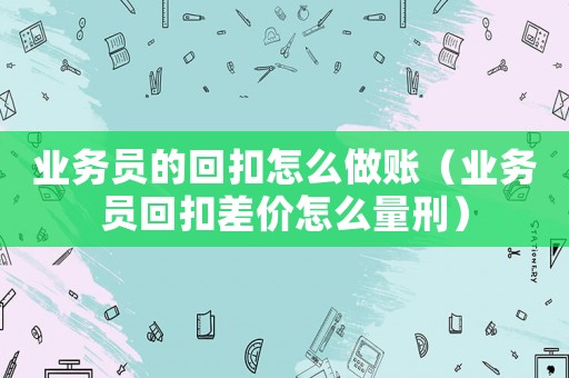 業(yè)務(wù)員的回扣怎么做賬（業(yè)務(wù)員回扣差價(jià)怎么量刑）