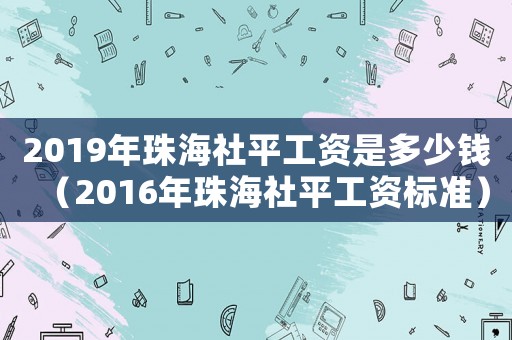 2019年珠海社平工資是多少錢（2016年珠海社平工資標(biāo)準(zhǔn)）