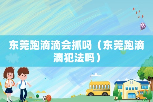 東莞跑滴滴會(huì)抓嗎（東莞跑滴滴犯法嗎）