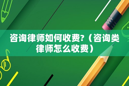 咨詢律師如何收費?（咨詢類律師怎么收費）