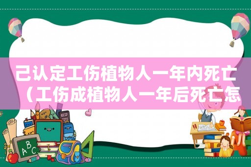 己認(rèn)定工傷植物人一年內(nèi)死亡（工傷成植物人一年后死亡怎么賠償多少）