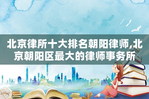 北京律所十大排名朝陽律師,北京朝陽區(qū)最大的律師事務(wù)所