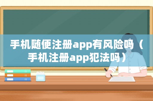 手機隨便注冊app有風(fēng)險嗎（手機注冊app犯法嗎）