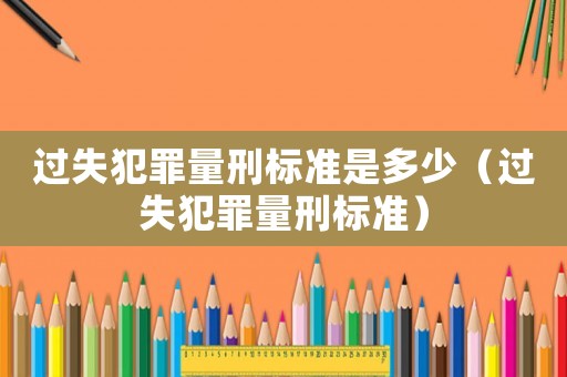 過失犯罪量刑標(biāo)準(zhǔn)是多少（過失犯罪量刑標(biāo)準(zhǔn)）