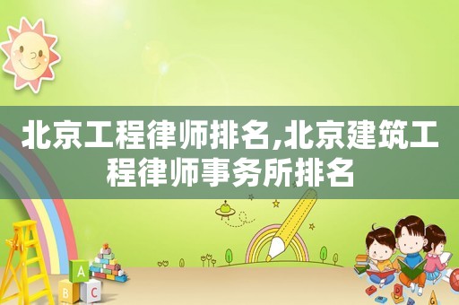 北京工程律師排名,北京建筑工程律師事務(wù)所排名