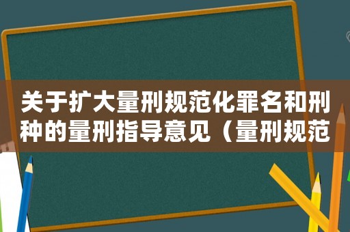 關于擴大量刑規(guī)范化罪名和刑種的量刑指導意見（量刑規(guī)范化新增罪名）