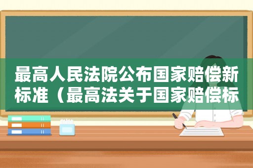 最高人民法院公布國家賠償新標(biāo)準(zhǔn)（最高法關(guān)于國家賠償標(biāo)準(zhǔn)）