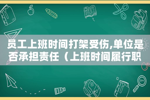 員工上班時(shí)間打架受傷,單位是否承擔(dān)責(zé)任（上班時(shí)間履行職責(zé)打架算工傷嗎）