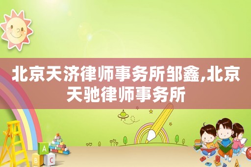 北京天濟(jì)律師事務(wù)所鄒鑫,北京天馳律師事務(wù)所