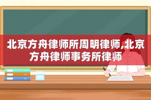 北京方舟律師所周明律師,北京方舟律師事務(wù)所律師