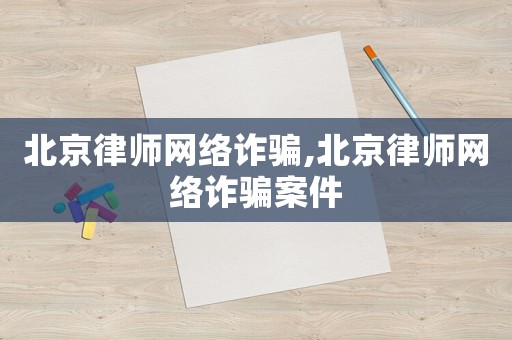 北京律師網(wǎng)絡(luò)詐騙,北京律師網(wǎng)絡(luò)詐騙案件