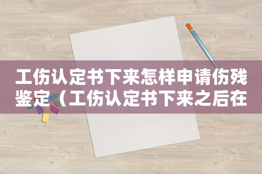 工傷認(rèn)定書(shū)下來(lái)怎樣申請(qǐng)傷殘鑒定（工傷認(rèn)定書(shū)下來(lái)之后在哪做傷殘鑒定）