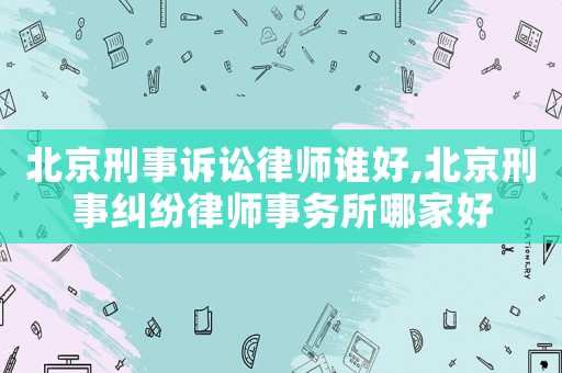北京刑事訴訟律師誰(shuí)好,北京刑事糾紛律師事務(wù)所哪家好