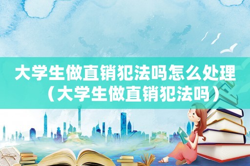 大學(xué)生做直銷犯法嗎怎么處理（大學(xué)生做直銷犯法嗎）