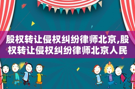 股權(quán)轉(zhuǎn)讓侵權(quán)糾紛律師北京,股權(quán)轉(zhuǎn)讓侵權(quán)糾紛律師北京人民法院