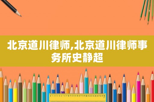 北京道川律師,北京道川律師事務(wù)所史靜超
