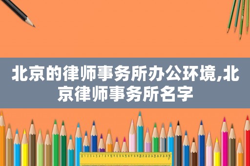 北京的律師事務(wù)所辦公環(huán)境,北京律師事務(wù)所名字