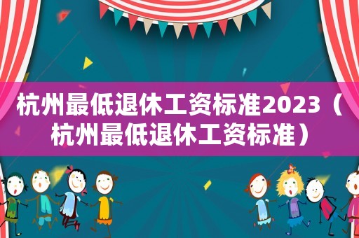 杭州最低退休工資標(biāo)準(zhǔn)2023（杭州最低退休工資標(biāo)準(zhǔn)）