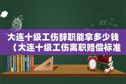大連十級工傷辭職能拿多少錢（大連十級工傷離職賠償標(biāo)準(zhǔn)）